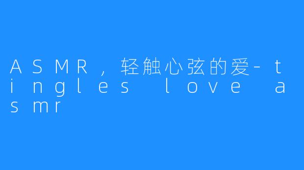 ASMR,轻触心弦的爱-tingles love asmr