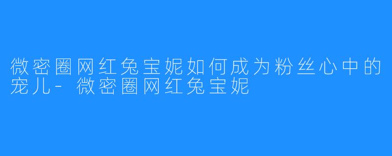 微密圈网红兔宝妮如何成为粉丝心中的宠儿-微密圈网红兔宝妮
