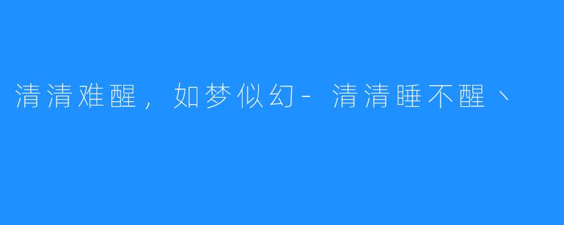 清清难醒,如梦似幻-清清睡不醒丶