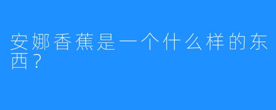 安娜香蕉是一个什么样的东西？