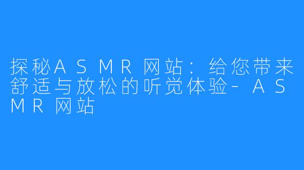 探秘ASMR网站:给您带来舒适与放松的听觉体验-ASMR网站