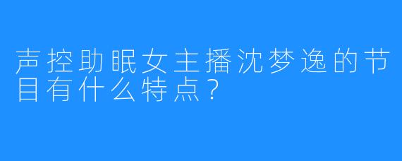 声控助眠女主播沈梦逸的节目有什么特点？