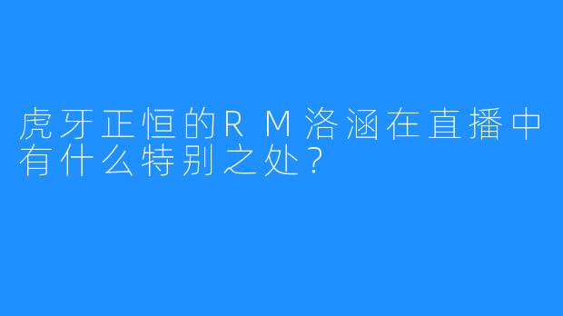 虎牙正恒的RM洛涵在直播中有什么特别之处?