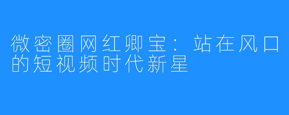 微密圈网红卿宝：站在风口的短视频时代新星
