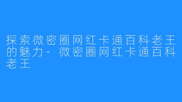 探索微密圈网红卡通百科老王的魅力-微密圈网红卡通百科老王