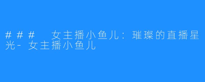 ### 女主播小鱼儿：璀璨的直播星光-女主播小鱼儿