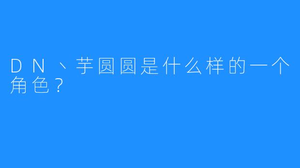 DN丶芋圆圆是什么样的一个角色?