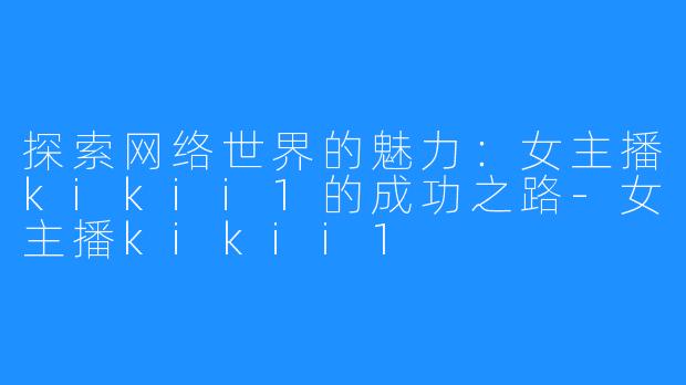 探索网络世界的魅力:女主播kikii1的成功之路-女主播kikii1