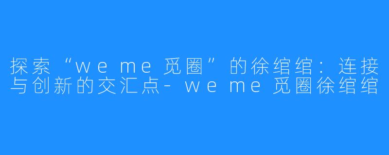 探索“weme觅圈”的徐绾绾:连接与创新的交汇点-weme觅圈徐绾绾