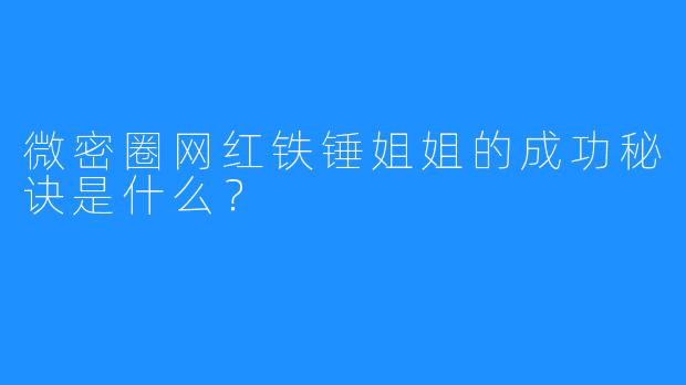 微密圈网红铁锤姐姐的成功秘诀是什么?