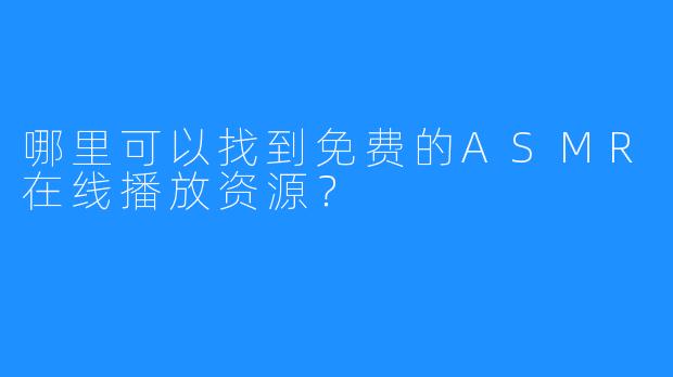 哪里可以找到免费的ASMR在线播放资源?