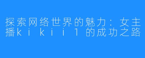 探索网络世界的魅力:女主播kikii1的成功之路