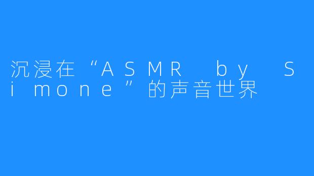 沉浸在“ASMR by Simone”的声音世界