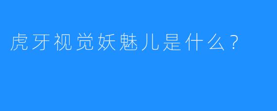 虎牙视觉妖魅儿是什么？  