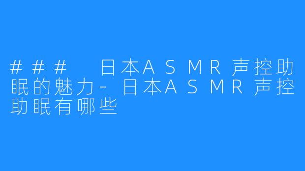 ### 日本ASMR声控助眠的魅力-日本ASMR声控助眠有哪些