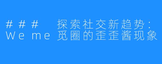 ### 探索社交新趋势：Weme觅圈的歪歪酱现象