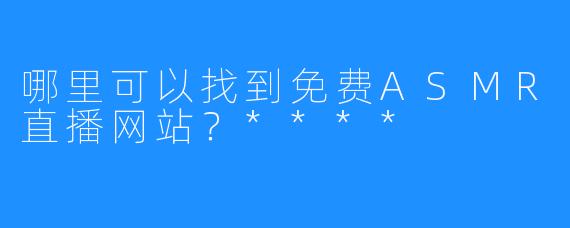 哪里可以找到免费ASMR直播网站？****