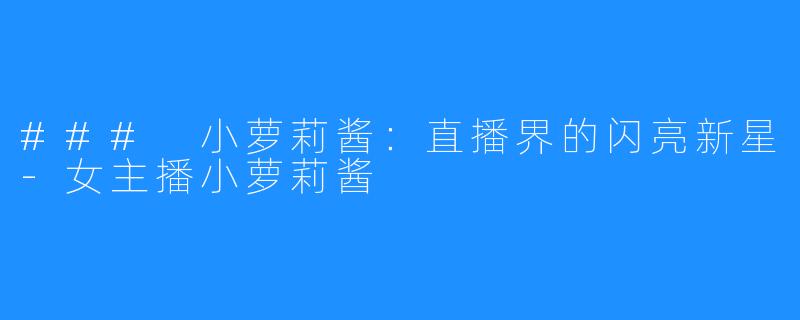### 小萝莉酱:直播界的闪亮新星-女主播小萝莉酱