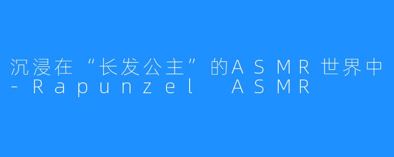 沉浸在“长发公主”的ASMR世界中-Rapunzel ASMR