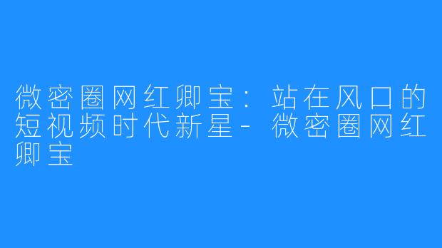微密圈网红卿宝：站在风口的短视频时代新星-微密圈网红卿宝