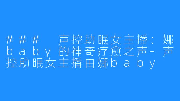 ### 声控助眠女主播:娜baby的神奇疗愈之声-声控助眠女主播由娜baby