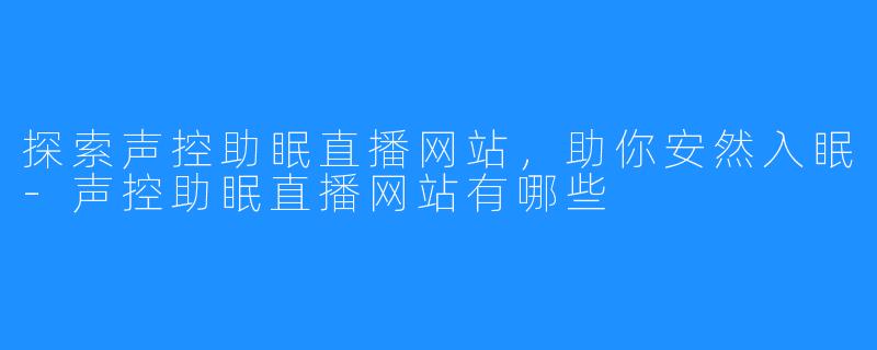 探索声控助眠直播网站，助你安然入眠-声控助眠直播网站有哪些