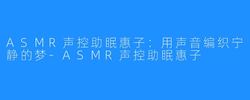 ASMR声控助眠惠子:用声音编织宁静的梦-ASMR声控助眠惠子