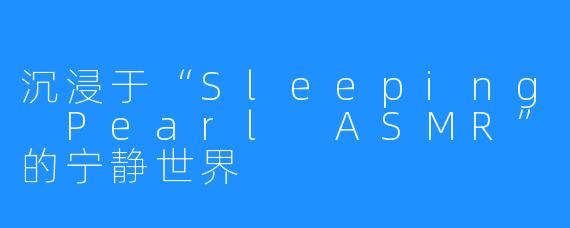 沉浸于“Sleeping Pearl ASMR”的宁静世界
