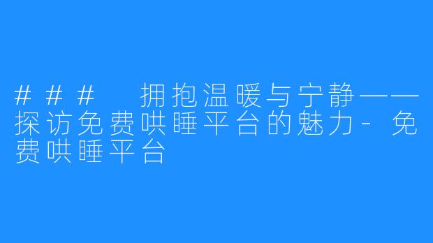### 拥抱温暖与宁静——探访免费哄睡平台的魅力-免费哄睡平台