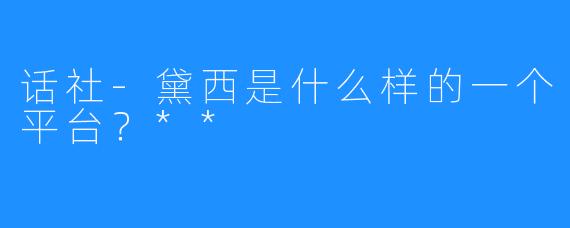 话社-黛西是什么样的一个平台？**