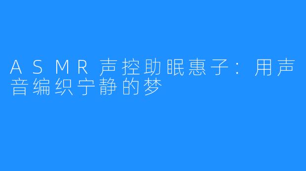 ASMR声控助眠惠子:用声音编织宁静的梦
