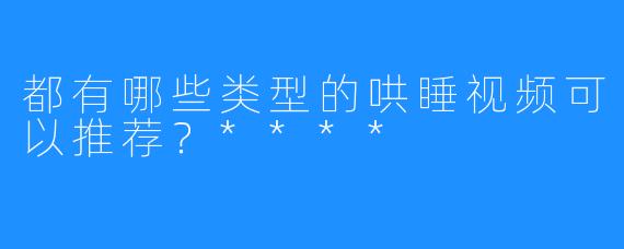 都有哪些类型的哄睡视频可以推荐？****