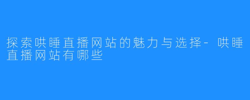 探索哄睡直播网站的魅力与选择-哄睡直播网站有哪些