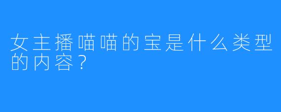 女主播喵喵的宝是什么类型的内容?