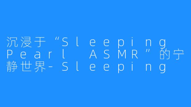 沉浸于“Sleeping Pearl ASMR”的宁静世界-Sleeping Pearl ASMR