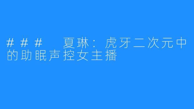 ### 夏琳:虎牙二次元中的助眠声控女主播