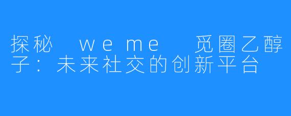 探秘 weme 觅圈乙醇子：未来社交的创新平台