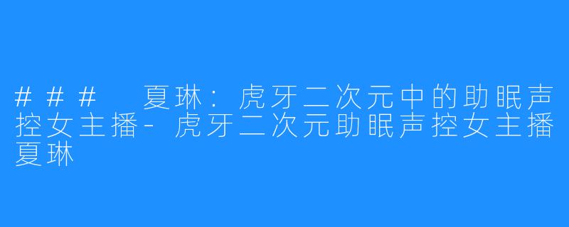 ### 夏琳:虎牙二次元中的助眠声控女主播-虎牙二次元助眠声控女主播夏琳