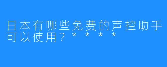 日本有哪些免费的声控助手可以使用？****