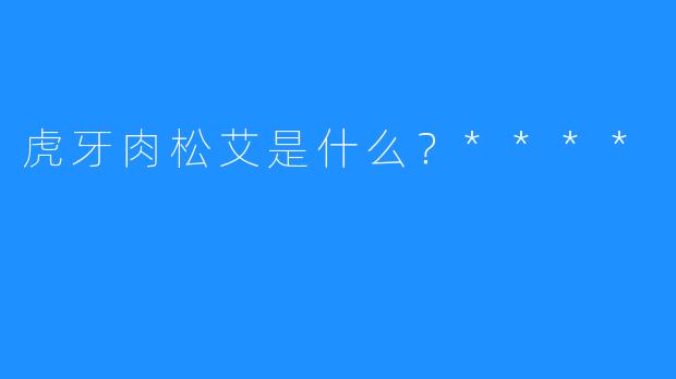虎牙肉松艾是什么？****