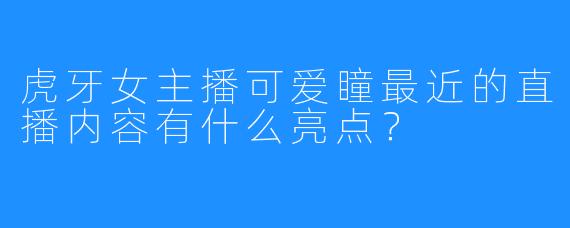 虎牙女主播可爱瞳最近的直播内容有什么亮点？