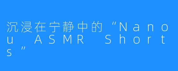 沉浸在宁静中的“Nanou ASMR Shorts”