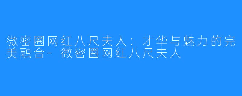 微密圈网红八尺夫人:才华与魅力的完美融合-微密圈网红八尺夫人