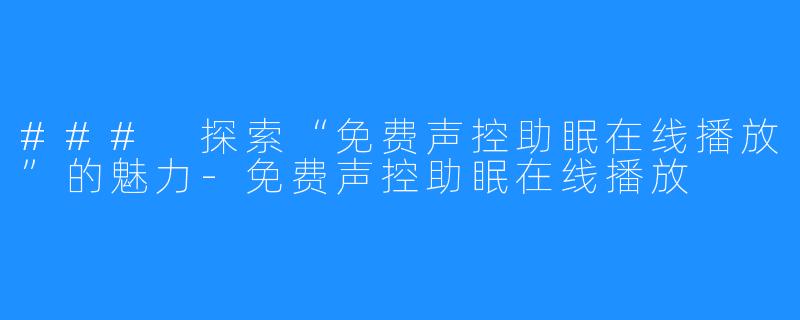 ### 探索“免费声控助眠在线播放”的魅力-免费声控助眠在线播放