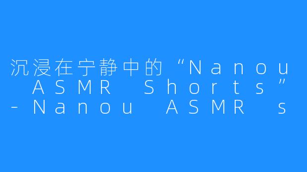 沉浸在宁静中的“Nanou ASMR Shorts”-Nanou ASMR shorts