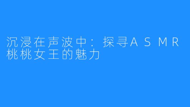 沉浸在声波中：探寻ASMR桃桃女王的魅力