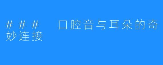 ### 口腔音与耳朵的奇妙连接