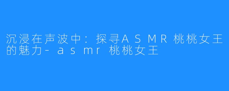 沉浸在声波中：探寻ASMR桃桃女王的魅力-asmr桃桃女王