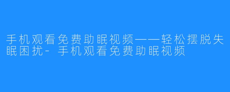 手机观看免费助眠视频——轻松摆脱失眠困扰-手机观看免费助眠视频