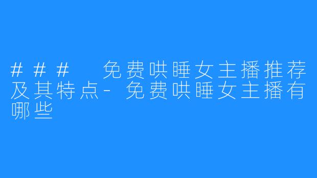 ### 免费哄睡女主播推荐及其特点-免费哄睡女主播有哪些